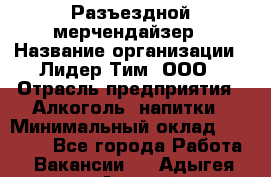 Разъездной мерчендайзер › Название организации ­ Лидер Тим, ООО › Отрасль предприятия ­ Алкоголь, напитки › Минимальный оклад ­ 43 000 - Все города Работа » Вакансии   . Адыгея респ.,Адыгейск г.